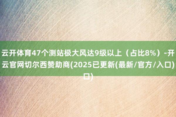 云开体育47个测站极大风达9级以上（占比8%）-开云官网切尔西赞助商(2025已更新(最新/官方/入口)