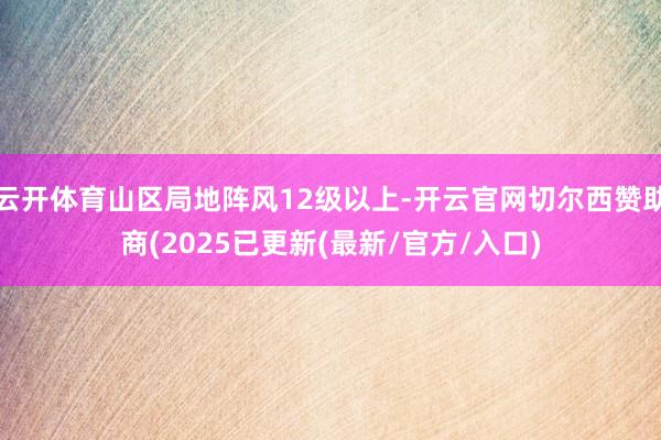 云开体育山区局地阵风12级以上-开云官网切尔西赞助商(2025已更新(最新/官方/入口)