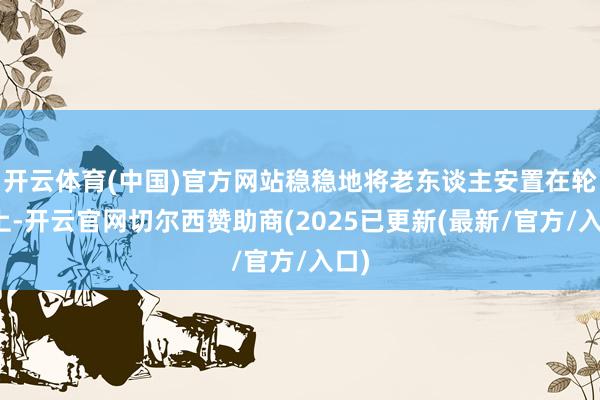 开云体育(中国)官方网站稳稳地将老东谈主安置在轮椅上-开云官网切尔西赞助商(2025已更新(最新/官方/入口)