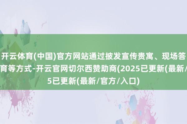 开云体育(中国)官方网站通过披发宣传贵寓、现场答疑、案例教育等方式-开云官网切尔西赞助商(2025已更新(最新/官方/入口)