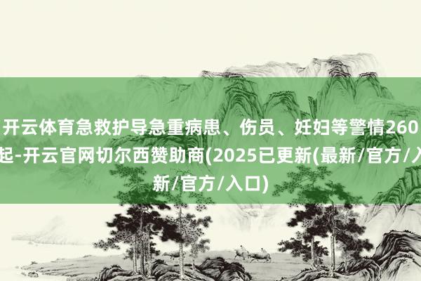 开云体育急救护导急重病患、伤员、妊妇等警情2600余起-开云官网切尔西赞助商(2025已更新(最新/官方/入口)