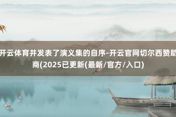 开云体育并发表了演义集的自序-开云官网切尔西赞助商(2025已更新(最新/官方/入口)