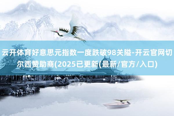 云开体育好意思元指数一度跌破98关隘-开云官网切尔西赞助商(2025已更新(最新/官方/入口)