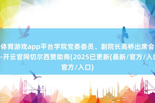 体育游戏app平台学院党委委员、副院长高桥出席会议-开云官网切尔西赞助商(2025已更新(最新/官方/入口)