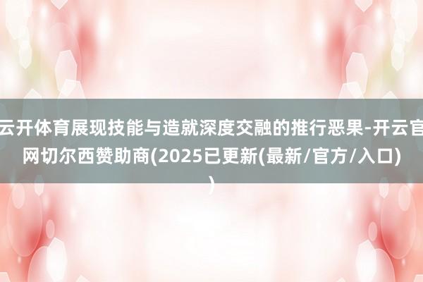 云开体育展现技能与造就深度交融的推行恶果-开云官网切尔西赞助商(2025已更新(最新/官方/入口)