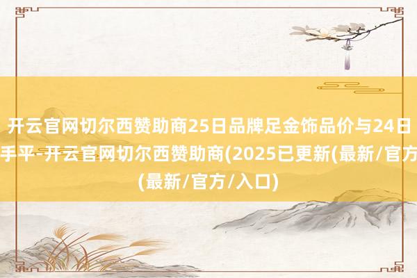 开云官网切尔西赞助商25日品牌足金饰品价与24日基本合手平-开云官网切尔西赞助商(2025已更新(最新/官方/入口)