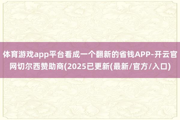 体育游戏app平台看成一个翻新的省钱APP-开云官网切尔西赞助商(2025已更新(最新/官方/入口)