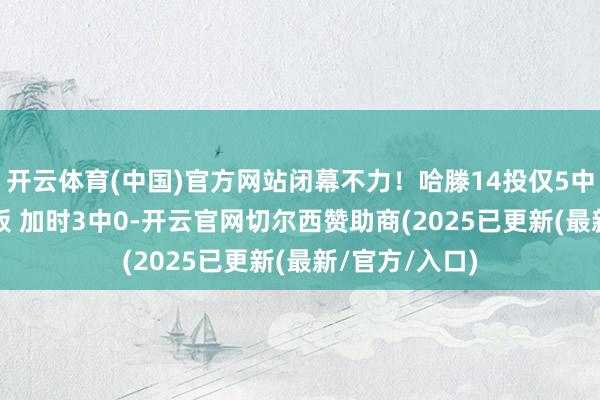 开云体育(中国)官方网站闭幕不力！哈滕14投仅5中拿到10分10板 加时3中0-开云官网切尔西赞助商(2025已更新(最新/官方/入口)