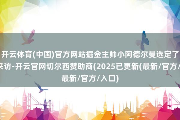 开云体育(中国)官方网站掘金主帅小阿德尔曼选定了记者采访-开云官网切尔西赞助商(2025已更新(最新/官方/入口)