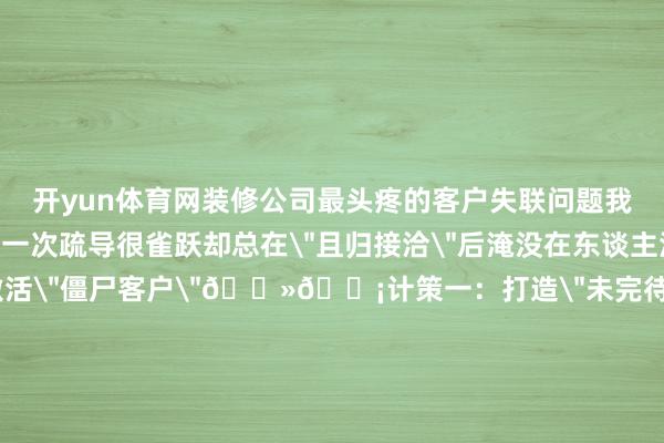开yun体育网装修公司最头疼的客户失联问题我懂！🙋♀️明明第一次疏导很雀跃却总在
