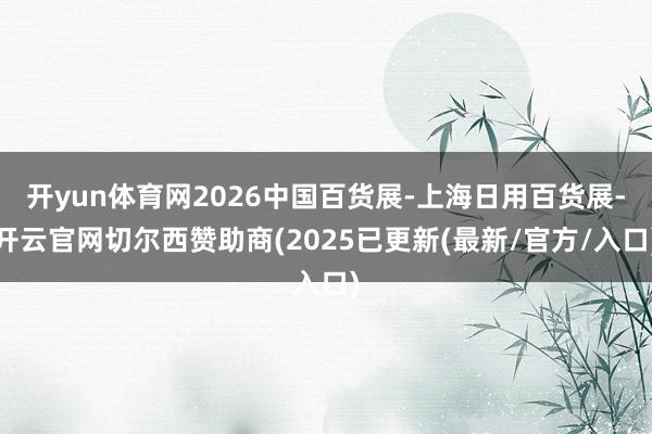 开yun体育网2026中国百货展-上海日用百货展-开云官网切尔西赞助商(2025已更新(最新/官方/入口)