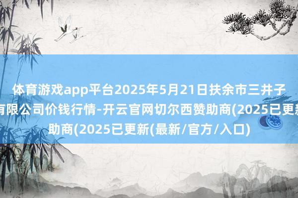 体育游戏app平台2025年5月21日扶余市三井子园区市集建设运营有限公司价钱行情-开云官网切尔西赞助商(2025已更新(最新/官方/入口)