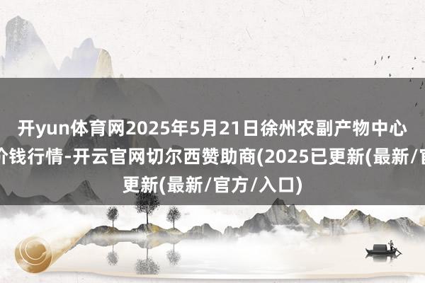 开yun体育网2025年5月21日徐州农副产物中心批发市集价钱行情-开云官网切尔西赞助商(2025已更新(最新/官方/入口)