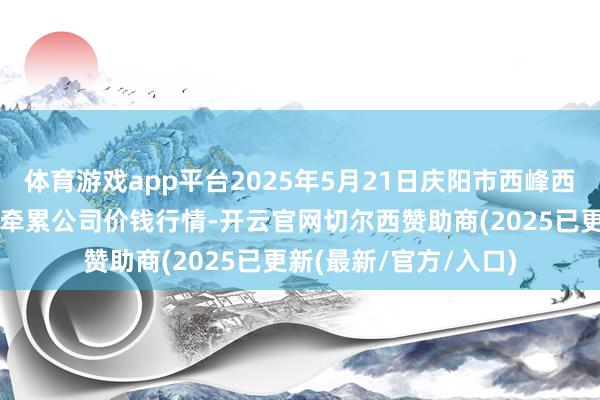 体育游戏app平台2025年5月21日庆阳市西峰西郊瓜果蔬菜批发有限牵累公司价钱行情-开云官网切尔西赞助商(2025已更新(最新/官方/入口)