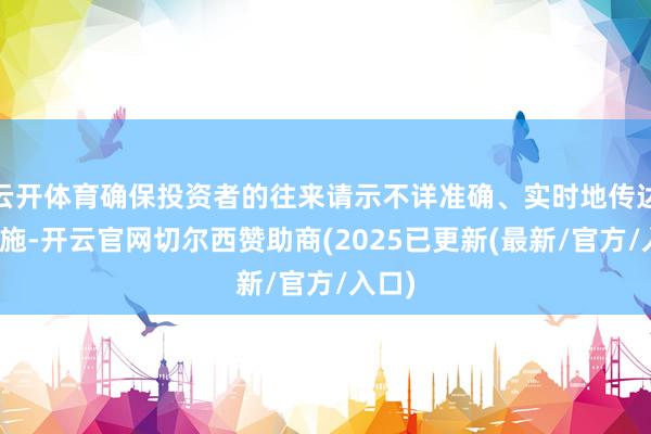云开体育确保投资者的往来请示不详准确、实时地传达和实施-开云官网切尔西赞助商(2025已更新(最新/官方/入口)