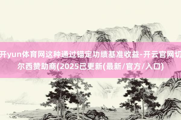 开yun体育网这种通过锚定功绩基准收益-开云官网切尔西赞助商(2025已更新(最新/官方/入口)