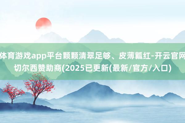 体育游戏app平台颗颗清翠足够、皮薄瓤红-开云官网切尔西赞助商(2025已更新(最新/官方/入口)