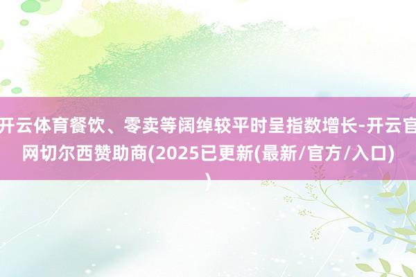 开云体育餐饮、零卖等阔绰较平时呈指数增长-开云官网切尔西赞助商(2025已更新(最新/官方/入口)