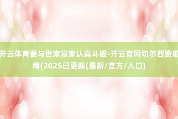 开云体育要与世家富家认真斗殴-开云官网切尔西赞助商(2025已更新(最新/官方/入口)
