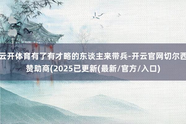 云开体育有了有才略的东谈主来带兵-开云官网切尔西赞助商(2025已更新(最新/官方/入口)