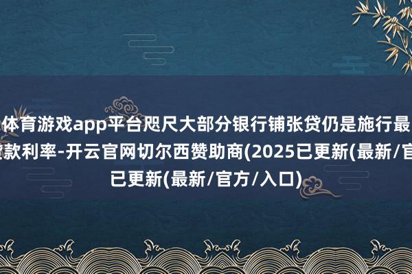 体育游戏app平台咫尺大部分银行铺张贷仍是施行最低3%的贷款利率-开云官网切尔西赞助商(2025已更新(最新/官方/入口)
