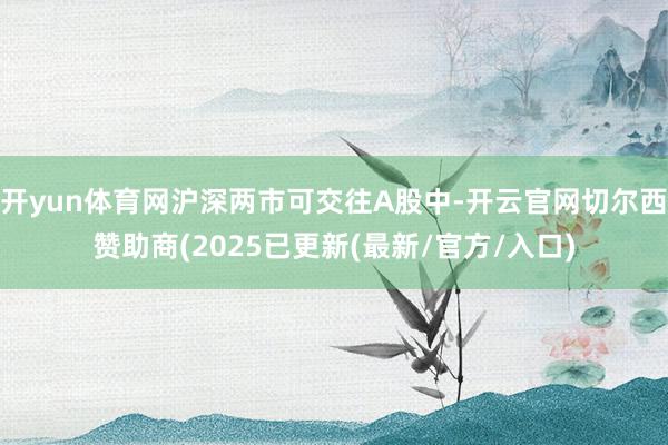 开yun体育网沪深两市可交往A股中-开云官网切尔西赞助商(2025已更新(最新/官方/入口)