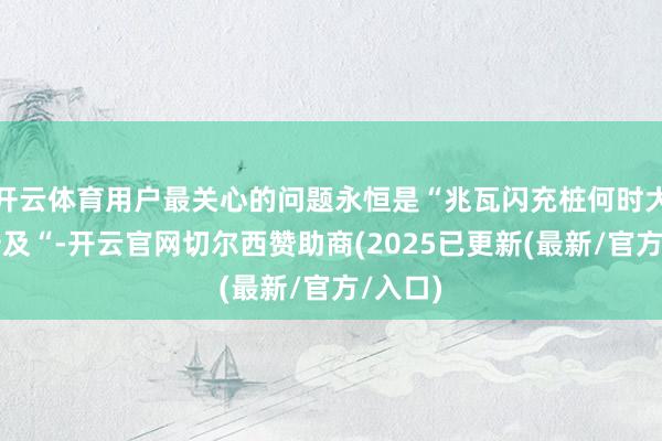 开云体育用户最关心的问题永恒是“兆瓦闪充桩何时大面积普及“-开云官网切尔西赞助商(2025已更新(最新/官方/入口)