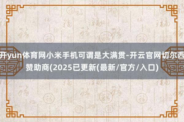 开yun体育网小米手机可谓是大满贯-开云官网切尔西赞助商(2025已更新(最新/官方/入口)