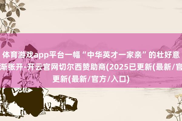 体育游戏app平台一幅“中华英才一家亲”的壮好意思画卷渐渐张开-开云官网切尔西赞助商(2025已更新(最新/官方/入口)