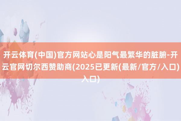 开云体育(中国)官方网站心是阳气最繁华的脏腑-开云官网切尔西赞助商(2025已更新(最新/官方/入口)