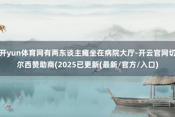 开yun体育网有两东谈主瘫坐在病院大厅-开云官网切尔西赞助商(2025已更新(最新/官方/入口)