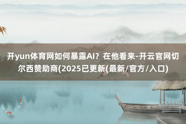 开yun体育网　　如何暴露AI？在他看来-开云官网切尔西赞助商(2025已更新(最新/官方/入口)