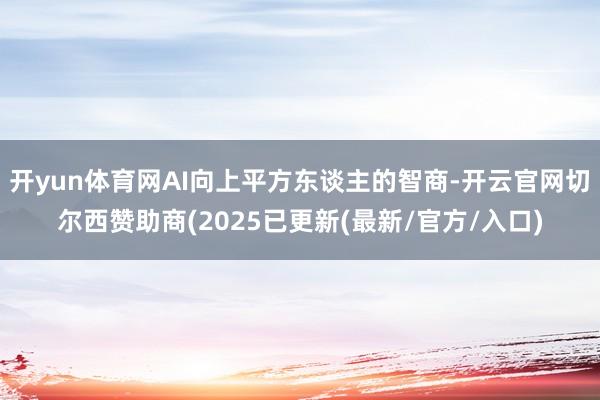 开yun体育网AI向上平方东谈主的智商-开云官网切尔西赞助商(2025已更新(最新/官方/入口)