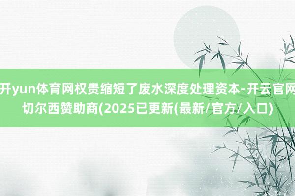 开yun体育网权贵缩短了废水深度处理资本-开云官网切尔西赞助商(2025已更新(最新/官方/入口)