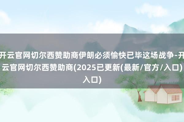 开云官网切尔西赞助商伊朗必须愉快已毕这场战争-开云官网切尔西赞助商(2025已更新(最新/官方/入口)