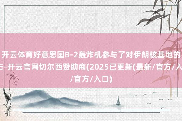 开云体育好意思国B-2轰炸机参与了对伊朗核基地的打击-开云官网切尔西赞助商(2025已更新(最新/官方/入口)