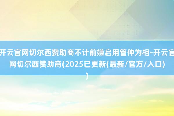 开云官网切尔西赞助商不计前嫌启用管仲为相-开云官网切尔西赞助商(2025已更新(最新/官方/入口)