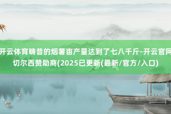 开云体育畴昔的烟薯亩产量达到了七八千斤-开云官网切尔西赞助商(2025已更新(最新/官方/入口)