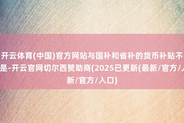 开云体育(中国)官方网站与国补和省补的货币补贴不同的是-开云官网切尔西赞助商(2025已更新(最新/官方/入口)