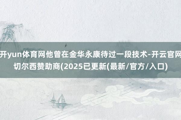 开yun体育网他曾在金华永康待过一段技术-开云官网切尔西赞助商(2025已更新(最新/官方/入口)