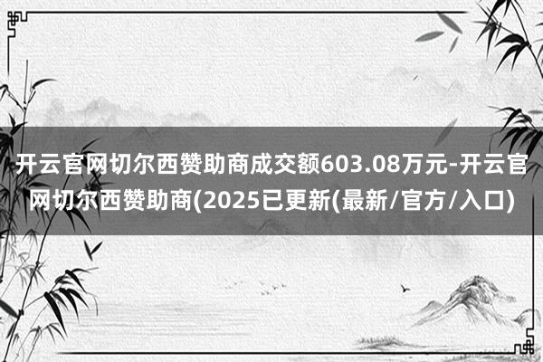 开云官网切尔西赞助商成交额603.08万元-开云官网切尔西赞助商(2025已更新(最新/官方/入口)