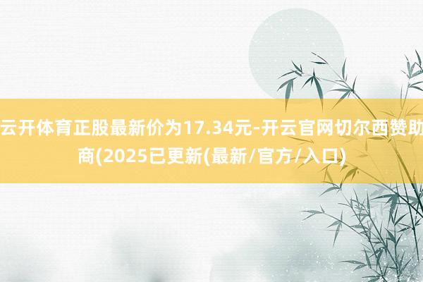 云开体育正股最新价为17.34元-开云官网切尔西赞助商(2025已更新(最新/官方/入口)