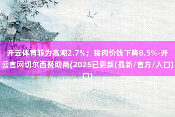 开云体育转为高潮2.7%；猪肉价钱下降8.5%-开云官网切尔西赞助商(2025已更新(最新/官方/入口)