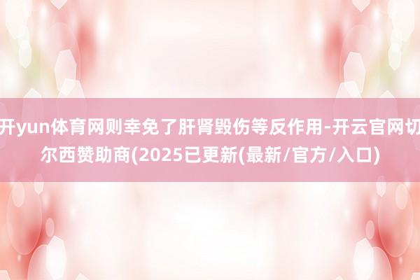 开yun体育网则幸免了肝肾毁伤等反作用-开云官网切尔西赞助商(2025已更新(最新/官方/入口)