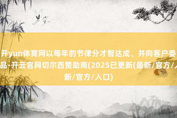 开yun体育网以每年的节律分才智达成、并向客户委派居品-开云官网切尔西赞助商(2025已更新(最新/官方/入口)