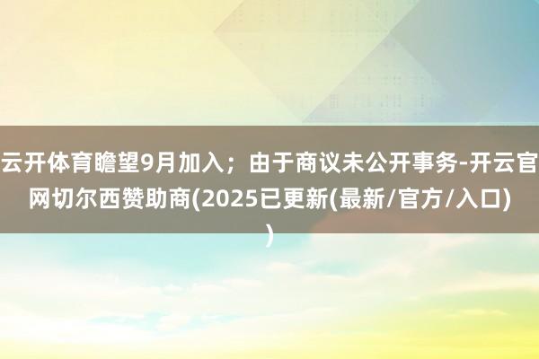 云开体育瞻望9月加入；由于商议未公开事务-开云官网切尔西赞助商(2025已更新(最新/官方/入口)