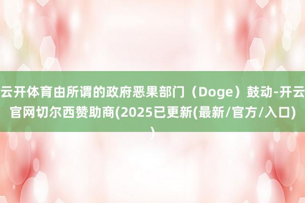云开体育由所谓的政府恶果部门（Doge）鼓动-开云官网切尔西赞助商(2025已更新(最新/官方/入口)
