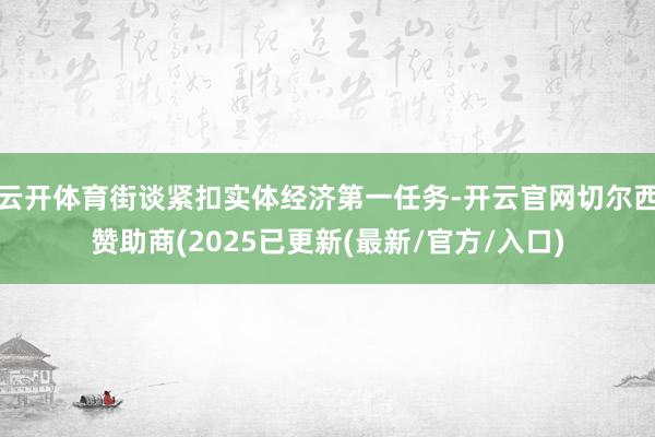云开体育街谈紧扣实体经济第一任务-开云官网切尔西赞助商(2025已更新(最新/官方/入口)
