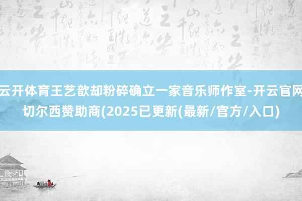 云开体育王艺歆却粉碎确立一家音乐师作室-开云官网切尔西赞助商(2025已更新(最新/官方/入口)