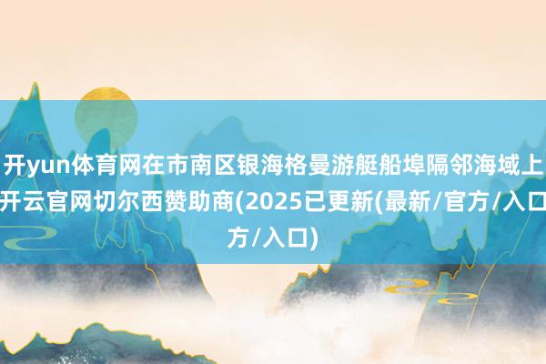 开yun体育网在市南区银海格曼游艇船埠隔邻海域上-开云官网切尔西赞助商(2025已更新(最新/官方/入口)